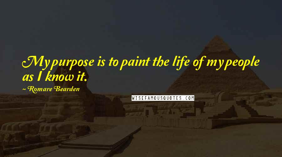 Romare Bearden quotes: My purpose is to paint the life of my people as I know it.