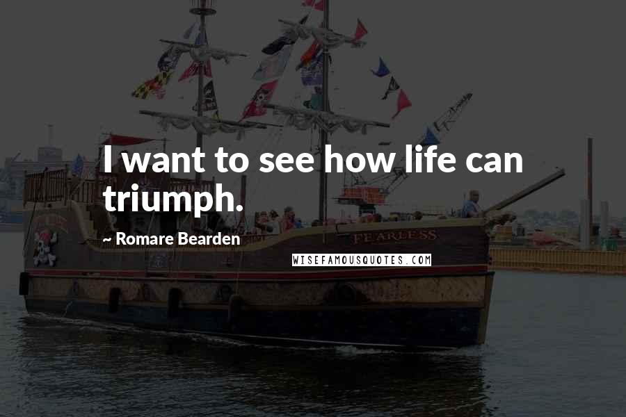 Romare Bearden quotes: I want to see how life can triumph.