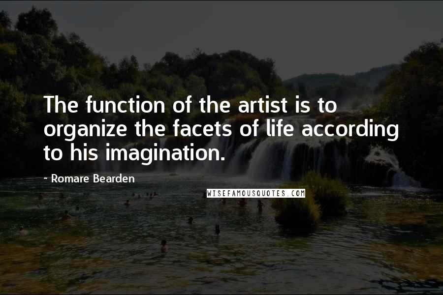 Romare Bearden quotes: The function of the artist is to organize the facets of life according to his imagination.