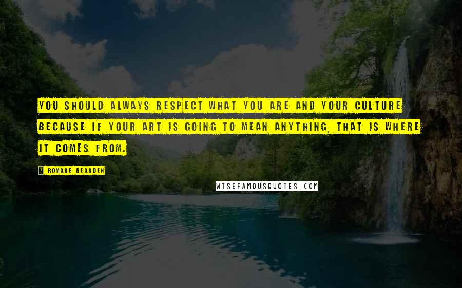 Romare Bearden quotes: You should always respect what you are and your culture because if your art is going to mean anything, that is where it comes from.