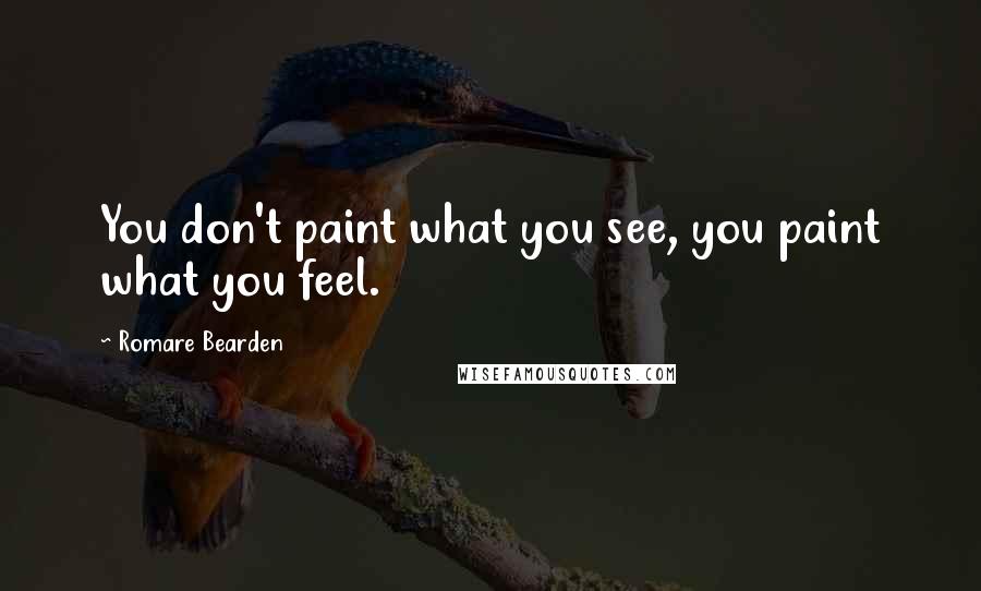 Romare Bearden quotes: You don't paint what you see, you paint what you feel.