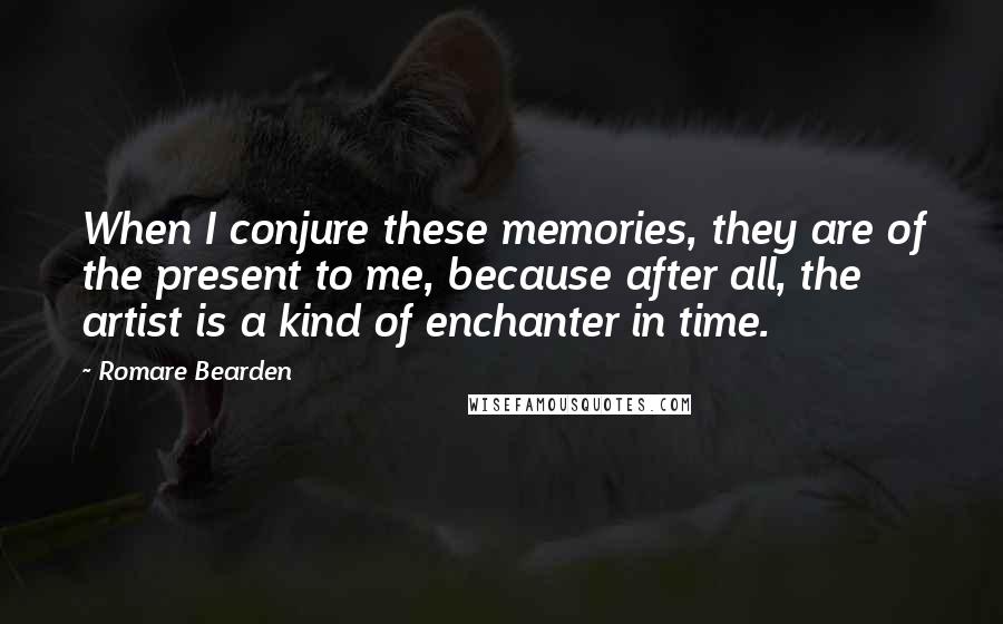 Romare Bearden quotes: When I conjure these memories, they are of the present to me, because after all, the artist is a kind of enchanter in time.