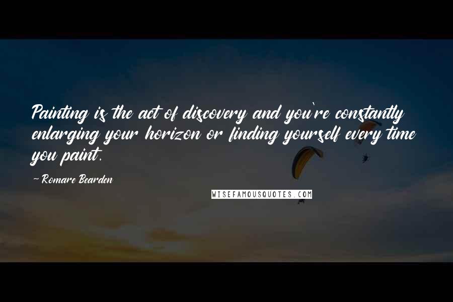 Romare Bearden quotes: Painting is the act of discovery and you're constantly enlarging your horizon or finding yourself every time you paint.
