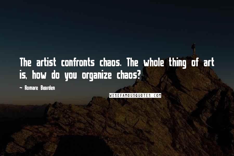 Romare Bearden quotes: The artist confronts chaos. The whole thing of art is, how do you organize chaos?