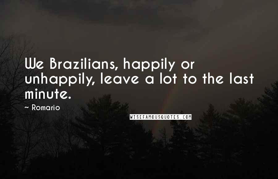 Romario quotes: We Brazilians, happily or unhappily, leave a lot to the last minute.