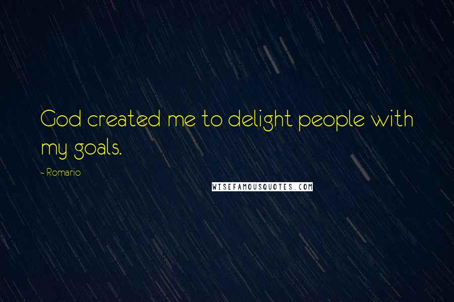 Romario quotes: God created me to delight people with my goals.