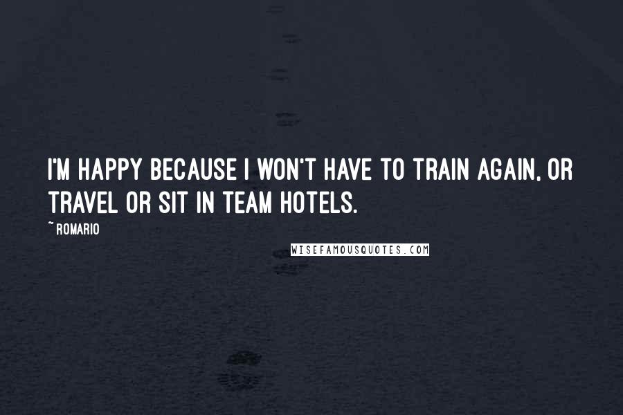 Romario quotes: I'm happy because I won't have to train again, or travel or sit in team hotels.