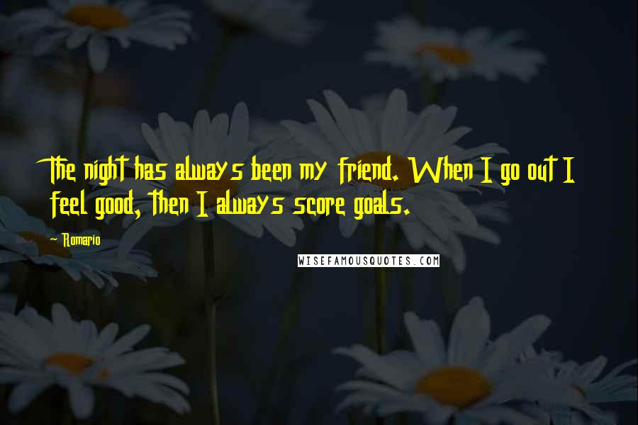 Romario quotes: The night has always been my friend. When I go out I feel good, then I always score goals.