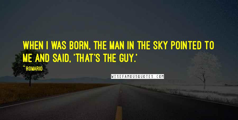 Romario quotes: When I was born, the man in the sky pointed to me and said, 'That's the guy.'