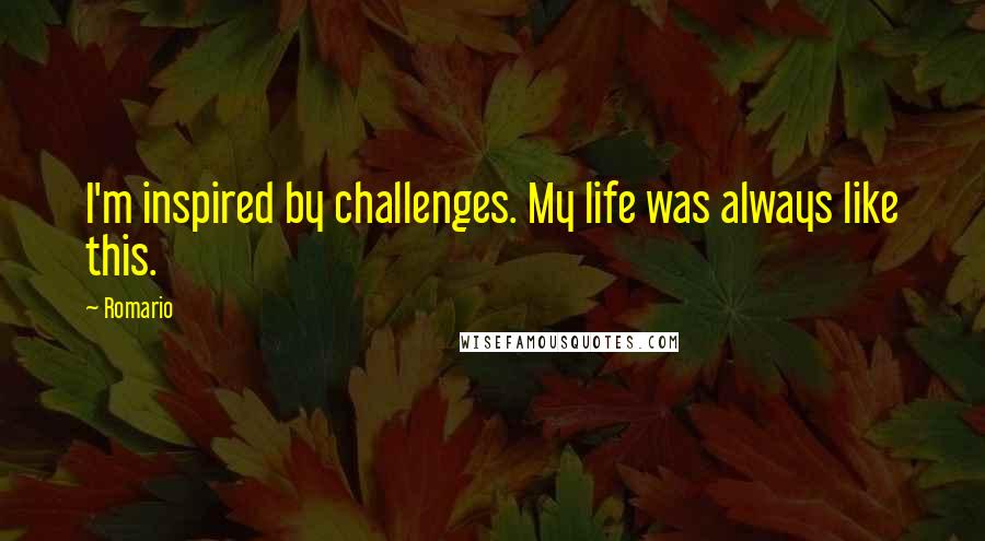 Romario quotes: I'm inspired by challenges. My life was always like this.