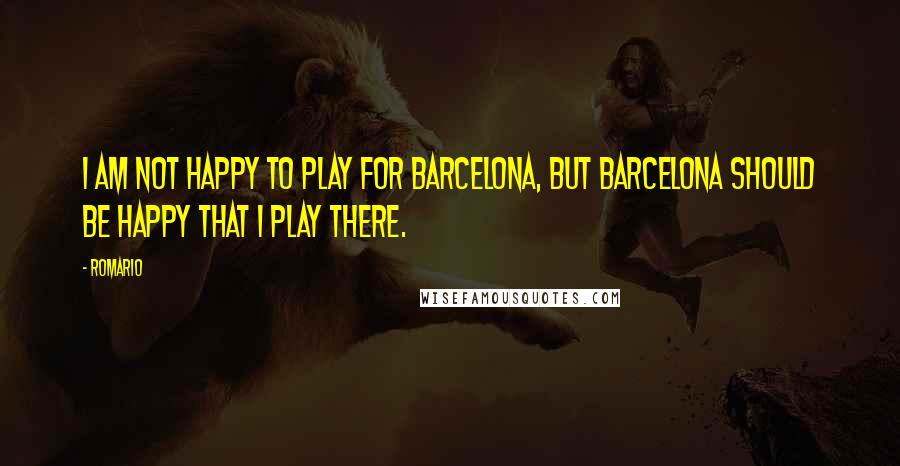 Romario quotes: I am not happy to play for Barcelona, but Barcelona should be happy that I play there.