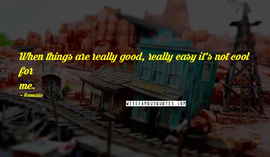 Romario quotes: When things are really good, really easy it's not cool for me.