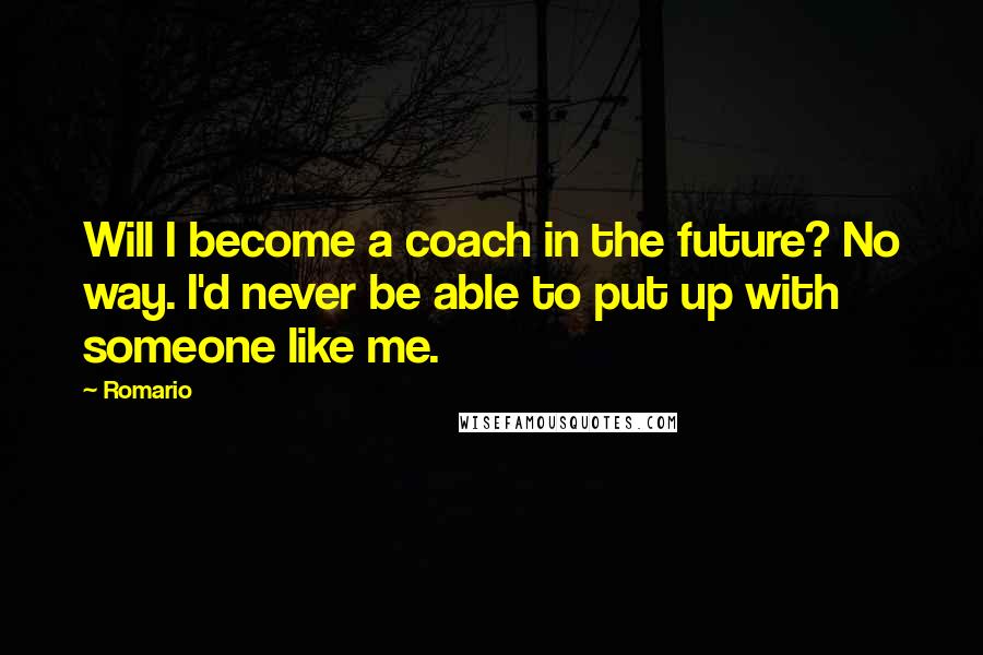 Romario quotes: Will I become a coach in the future? No way. I'd never be able to put up with someone like me.