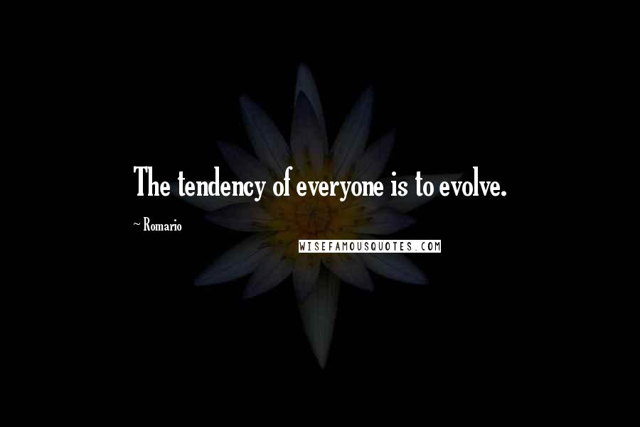 Romario quotes: The tendency of everyone is to evolve.