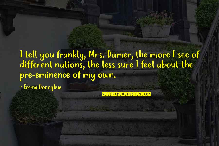 Romberg Sign Quotes By Emma Donoghue: I tell you frankly, Mrs. Damer, the more