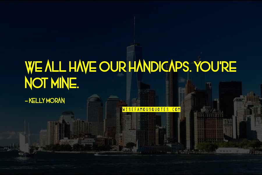 Romcom Quotes By Kelly Moran: We all have our handicaps. You're not mine. Romcom Quotes By Kelly Moran: We all have our handicaps. You're not mine.