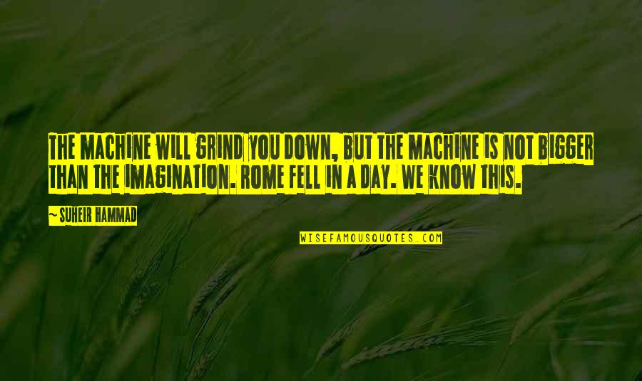Rome Fell In A Day Quotes By Suheir Hammad: The machine will grind you down, but the Rome Fell In A Day Quotes By Suheir Hammad: The machine will grind you down, but the