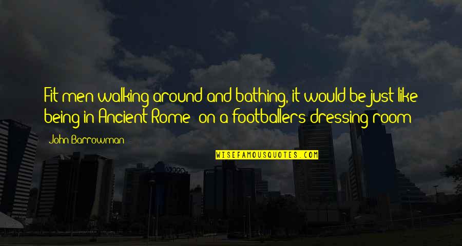 Rome The Room Quotes By John Barrowman: Fit men walking around and bathing, it would