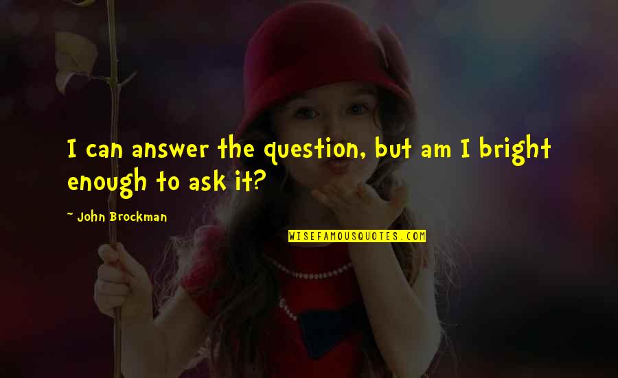 Romeeo Y Quotes By John Brockman: I can answer the question, but am I