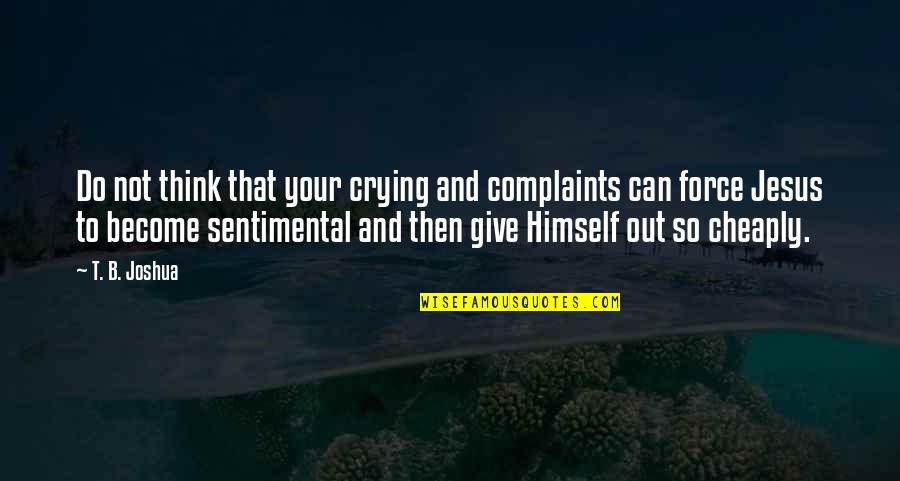 Romeo And Juliet Characters Quotes By T. B. Joshua: Do not think that your crying and complaints Romeo And Juliet Characters Quotes By T. B. Joshua: Do not think that your crying and complaints