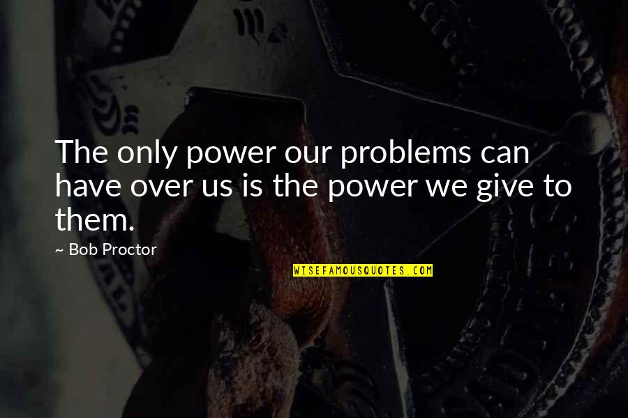 Romeo Being Immature Quotes By Bob Proctor: The only power our problems can have over