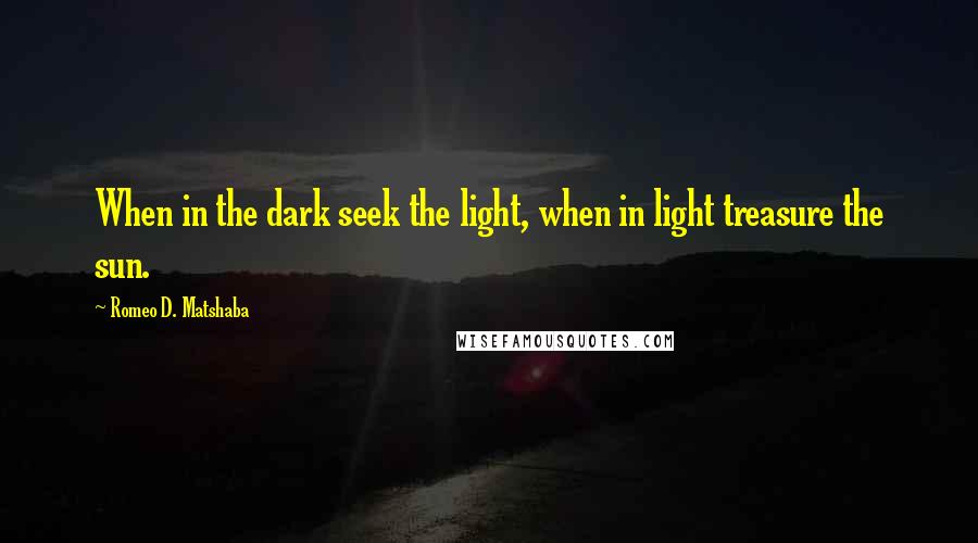 Romeo D. Matshaba quotes: When in the dark seek the light, when in light treasure the sun.