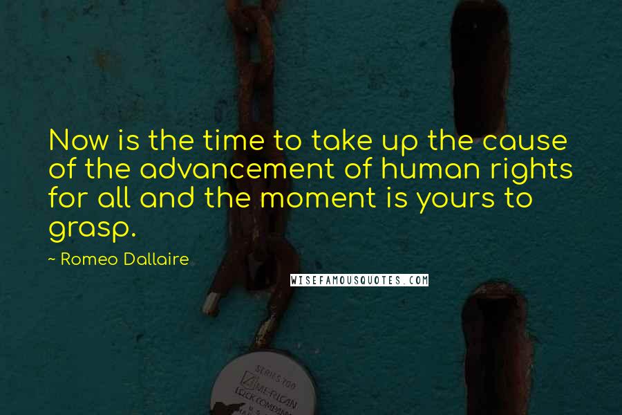 Romeo Dallaire quotes: Now is the time to take up the cause of the advancement of human rights for all and the moment is yours to grasp.