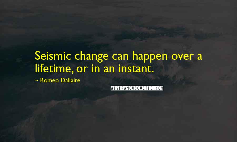 Romeo Dallaire quotes: Seismic change can happen over a lifetime, or in an instant.
