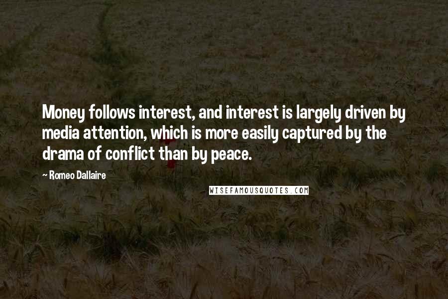 Romeo Dallaire quotes: Money follows interest, and interest is largely driven by media attention, which is more easily captured by the drama of conflict than by peace.