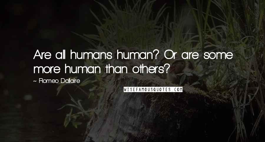 Romeo Dallaire quotes: Are all humans human? Or are some more human than others?