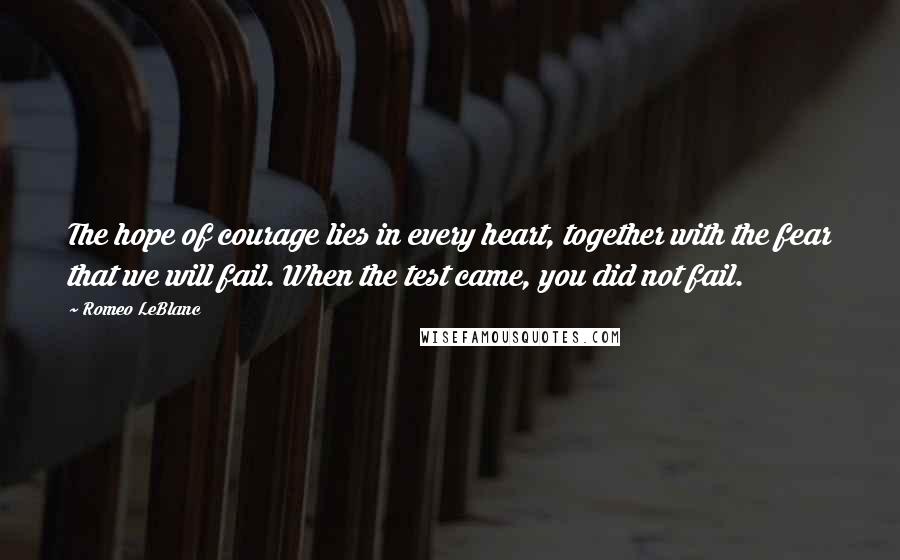Romeo LeBlanc quotes: The hope of courage lies in every heart, together with the fear that we will fail. When the test came, you did not fail. Romeo LeBlanc quotes: The hope of courage lies in every heart, together with the fear that we will fail. When the test came, you did not fail.
