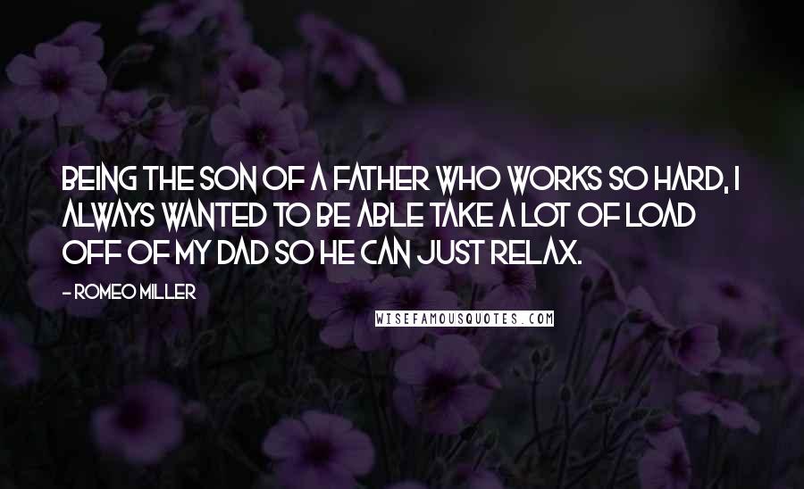 Romeo Miller quotes: Being the son of a father who works so hard, I always wanted to be able take a lot of load off of my dad so he can just relax. Romeo Miller quotes: Being the son of a father who works so hard, I always wanted to be able take a lot of load off of my dad so he can just relax.