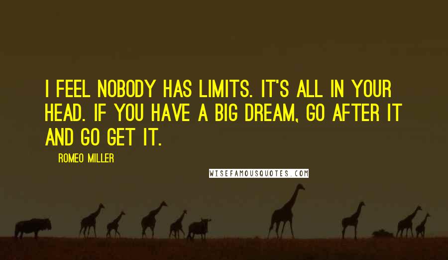 Romeo Miller quotes: I feel nobody has limits. It's all in your head. If you have a big dream, go after it and go get it.