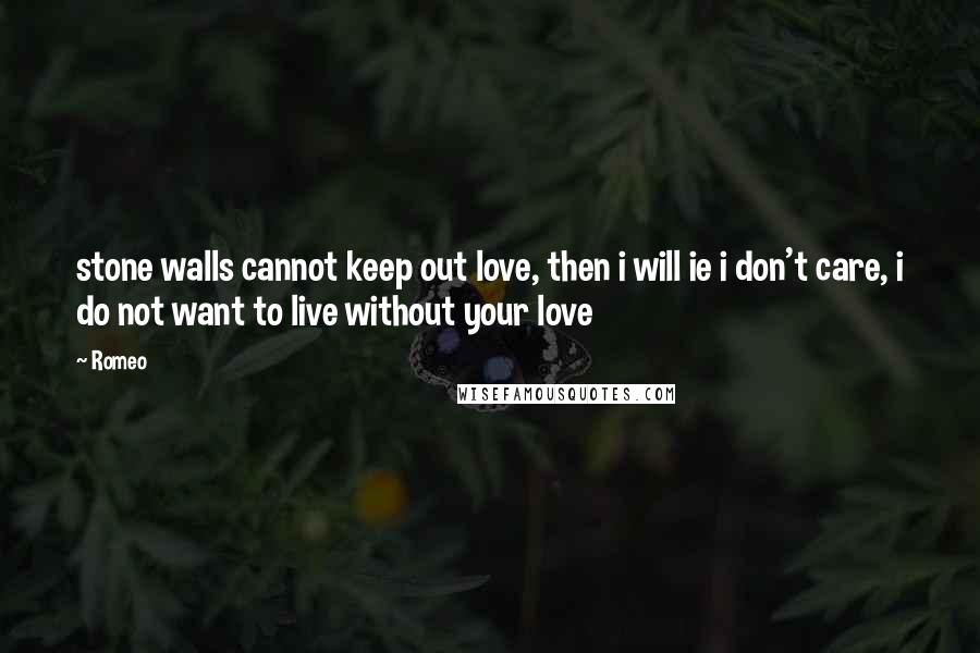 Romeo quotes: stone walls cannot keep out love, then i will ie i don't care, i do not want to live without your love Romeo quotes: stone walls cannot keep out love, then i will ie i don't care, i do not want to live without your love