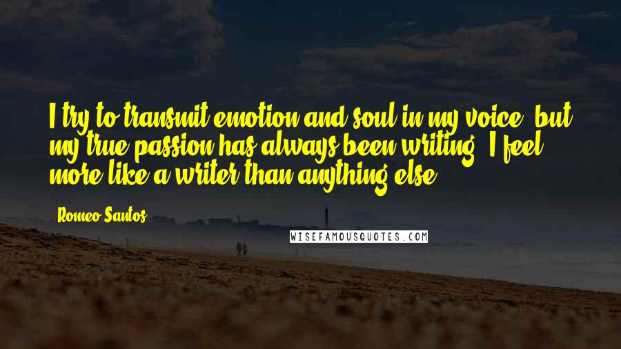 Romeo Santos quotes: I try to transmit emotion and soul in my voice, but my true passion has always been writing. I feel more like a writer than anything else. Romeo Santos quotes: I try to transmit emotion and soul in my voice, but my true passion has always been writing. I feel more like a writer than anything else.