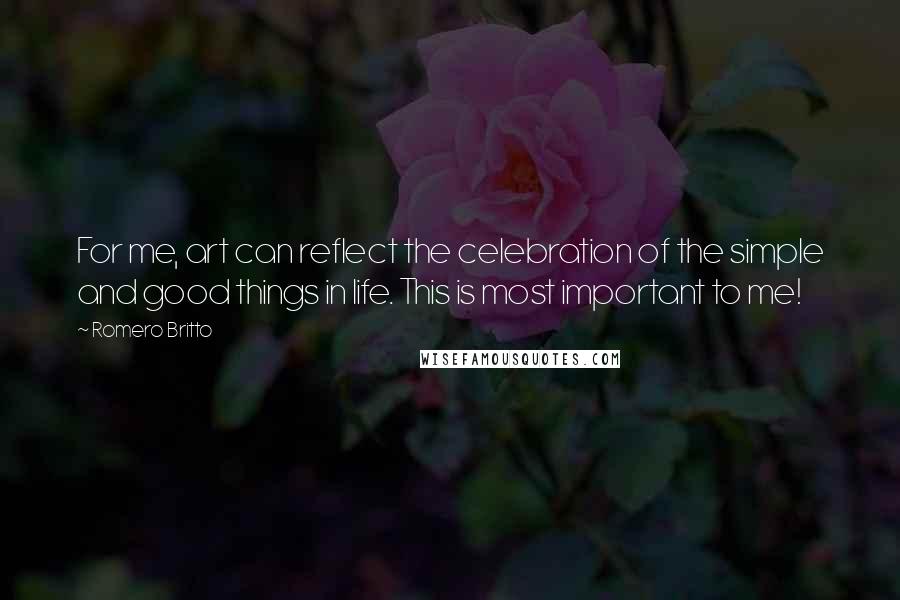 Romero Britto quotes: For me, art can reflect the celebration of the simple and good things in life. This is most important to me!