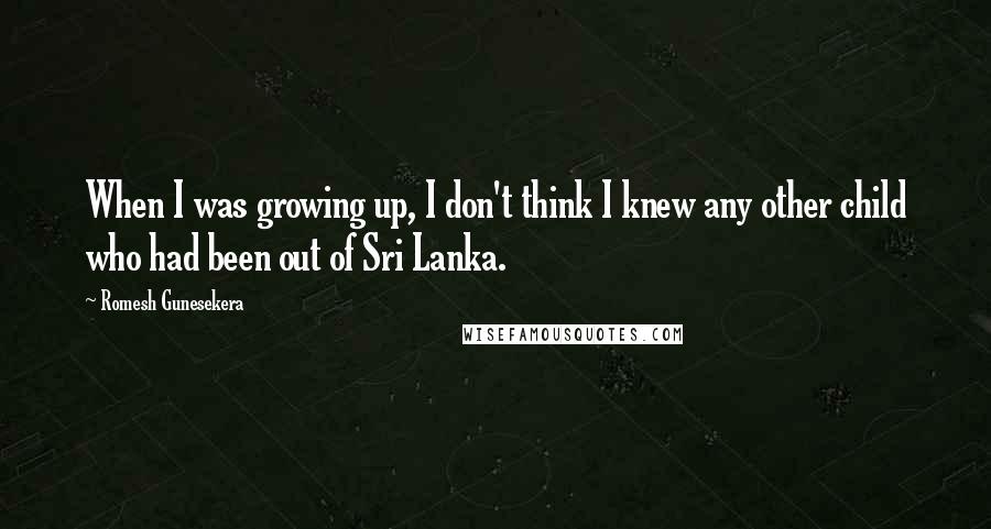 Romesh Gunesekera quotes: When I was growing up, I don't think I knew any other child who had been out of Sri Lanka.