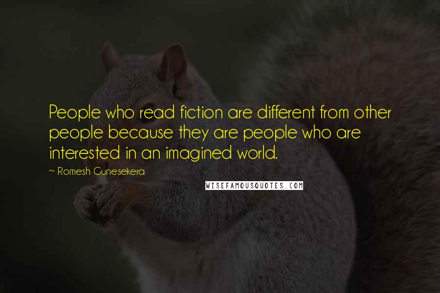 Romesh Gunesekera quotes: People who read fiction are different from other people because they are people who are interested in an imagined world.