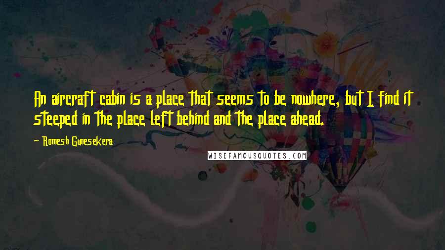 Romesh Gunesekera quotes: An aircraft cabin is a place that seems to be nowhere, but I find it steeped in the place left behind and the place ahead.