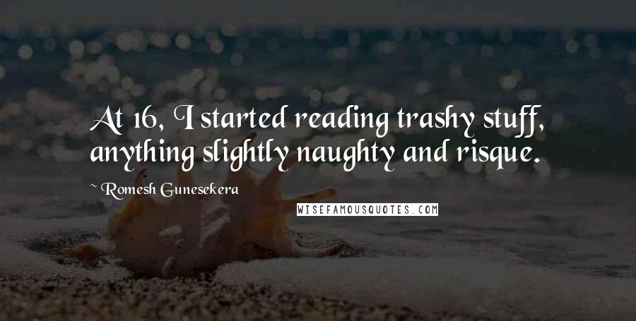 Romesh Gunesekera quotes: At 16, I started reading trashy stuff, anything slightly naughty and risque.