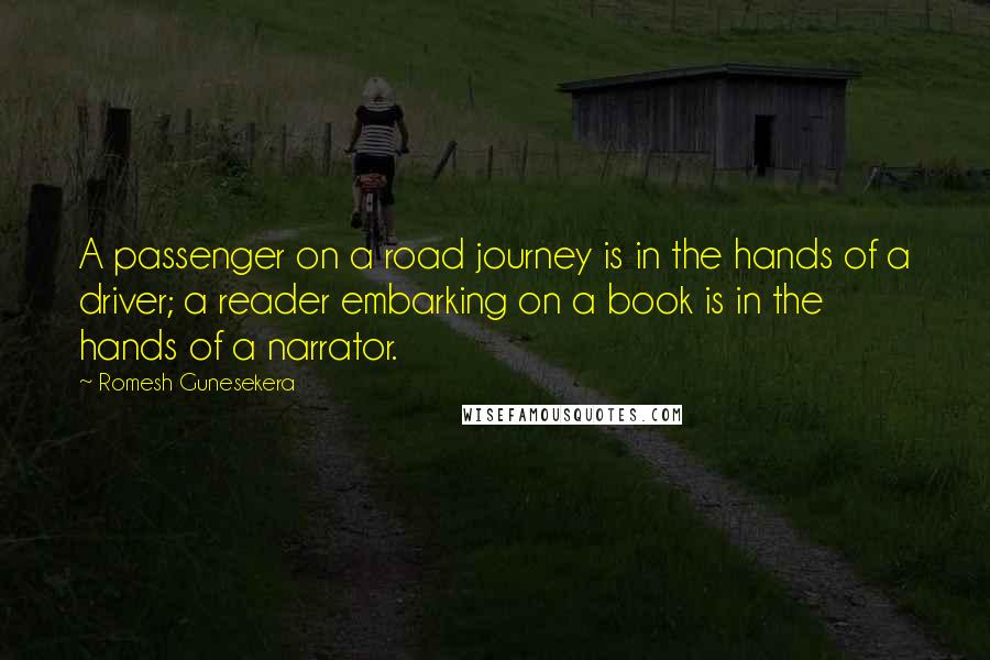 Romesh Gunesekera quotes: A passenger on a road journey is in the hands of a driver; a reader embarking on a book is in the hands of a narrator.