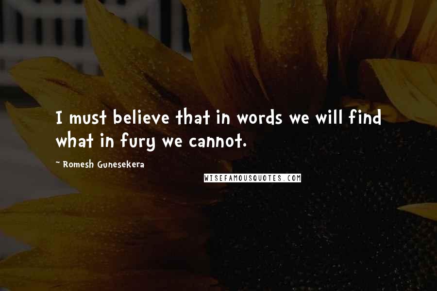 Romesh Gunesekera quotes: I must believe that in words we will find what in fury we cannot.