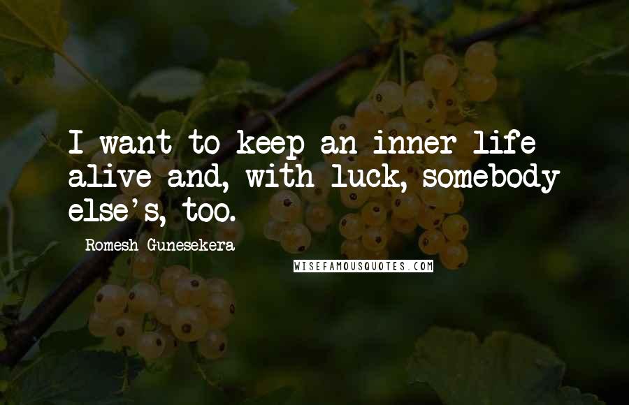 Romesh Gunesekera quotes: I want to keep an inner life alive and, with luck, somebody else's, too.