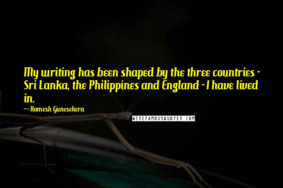 Romesh Gunesekera quotes: My writing has been shaped by the three countries - Sri Lanka, the Philippines and England - I have lived in.