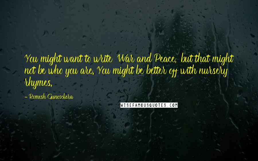 Romesh Gunesekera quotes: You might want to write 'War and Peace,' but that might not be who you are. You might be better off with nursery rhymes.