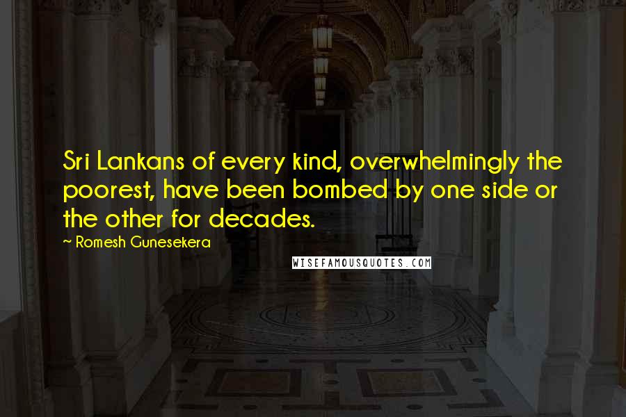 Romesh Gunesekera quotes: Sri Lankans of every kind, overwhelmingly the poorest, have been bombed by one side or the other for decades.