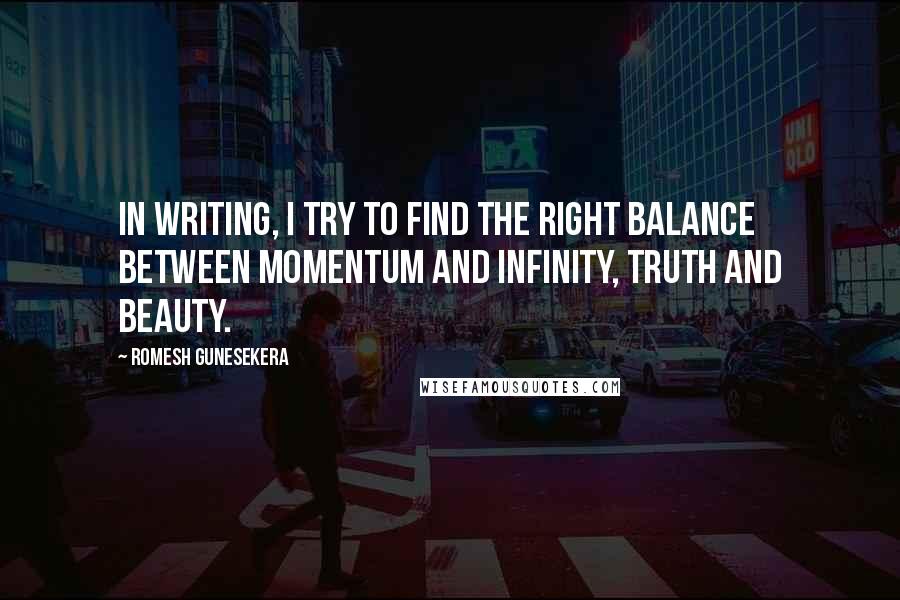 Romesh Gunesekera quotes: In writing, I try to find the right balance between momentum and infinity, truth and beauty.