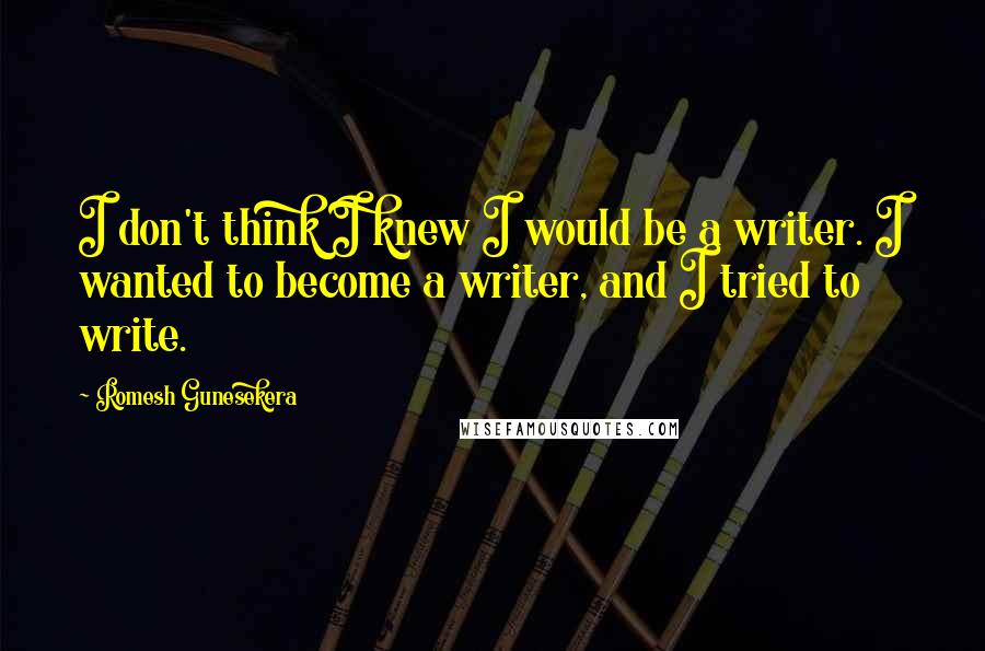 Romesh Gunesekera quotes: I don't think I knew I would be a writer. I wanted to become a writer, and I tried to write.