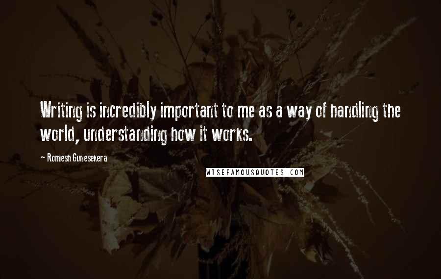 Romesh Gunesekera quotes: Writing is incredibly important to me as a way of handling the world, understanding how it works.