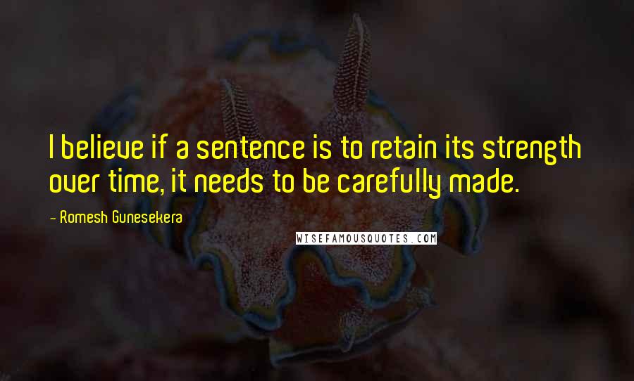 Romesh Gunesekera quotes: I believe if a sentence is to retain its strength over time, it needs to be carefully made.
